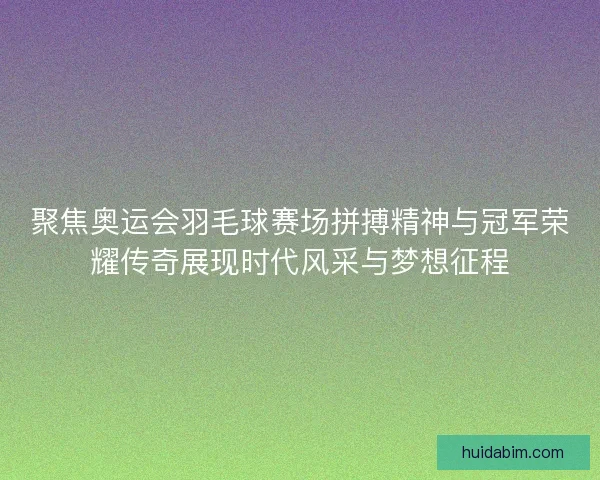 聚焦奥运会羽毛球赛场拼搏精神与冠军荣耀传奇展现时代风采与梦想征程