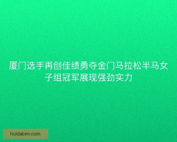 厦门选手再创佳绩勇夺金门马拉松半马女子组冠军展现强劲实力