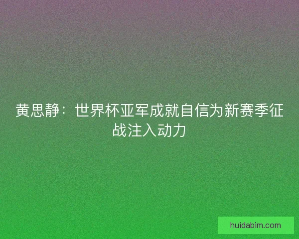 黄思静：世界杯亚军成就自信为新赛季征战注入动力