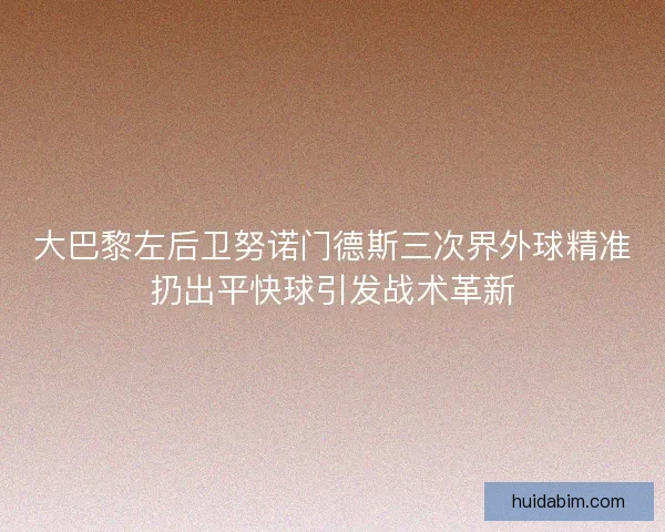 大巴黎左后卫努诺门德斯三次界外球精准扔出平快球引发战术革新