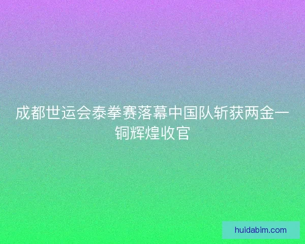 成都世运会泰拳赛落幕中国队斩获两金一铜辉煌收官