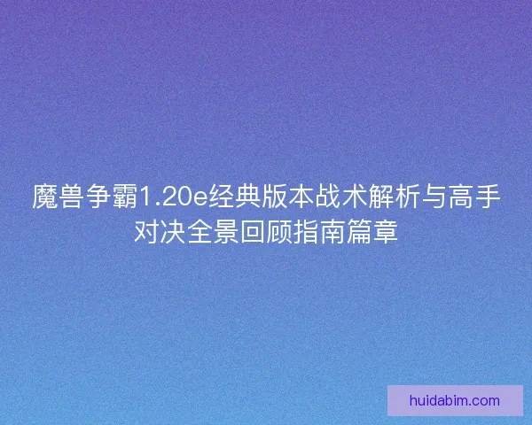 魔兽争霸1.20e经典版本战术解析与高手对决全景回顾指南篇章
