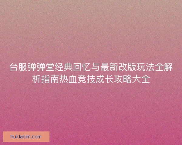 台服弹弹堂经典回忆与最新改版玩法全解析指南热血竞技成长攻略大全