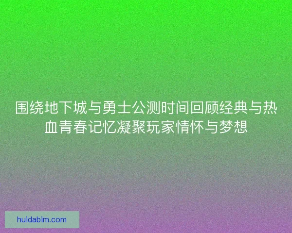 围绕地下城与勇士公测时间回顾经典与热血青春记忆凝聚玩家情怀与梦想