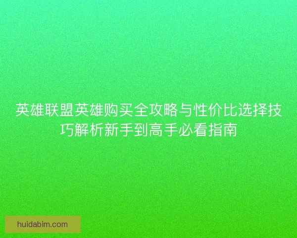 英雄联盟英雄购买全攻略与性价比选择技巧解析新手到高手必看指南