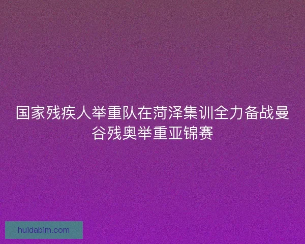 国家残疾人举重队在菏泽集训全力备战曼谷残奥举重亚锦赛